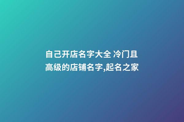 自己开店名字大全 冷门且高级的店铺名字,起名之家-第1张-店铺起名-玄机派